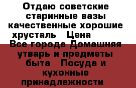 Отдаю советские старинные вазы качественные хорошие хрусталь › Цена ­ 300 - Все города Домашняя утварь и предметы быта » Посуда и кухонные принадлежности   